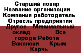 Старший повар › Название организации ­ Компания-работодатель › Отрасль предприятия ­ Другое › Минимальный оклад ­ 20 000 - Все города Работа » Вакансии   . Крым,Керчь